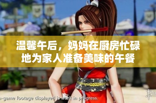 温馨午后，妈妈在厨房忙碌地为家人准备美味的午餐