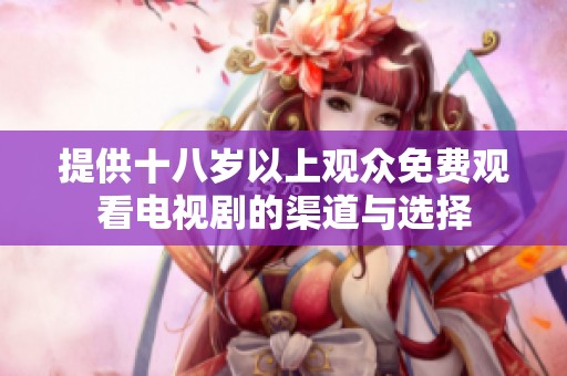 提供十八岁以上观众免费观看电视剧的渠道与选择