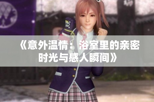 《意外温情：浴室里的亲密时光与感人瞬间》
