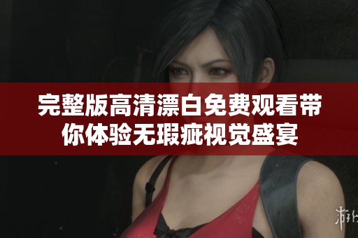 完整版高清漂白免费观看带你体验无瑕疵视觉盛宴