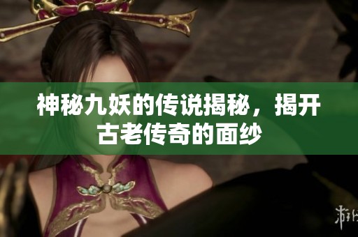 神秘九妖的传说揭秘，揭开古老传奇的面纱