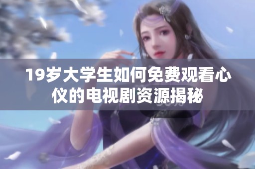 19岁大学生如何免费观看心仪的电视剧资源揭秘