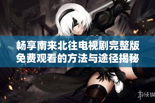 畅享南来北往电视剧完整版免费观看的方法与途径揭秘