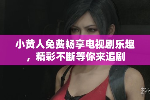 小黄人免费畅享电视剧乐趣，精彩不断等你来追剧