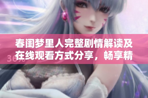 春闺梦里人完整剧情解读及在线观看方式分享，畅享精彩剧情