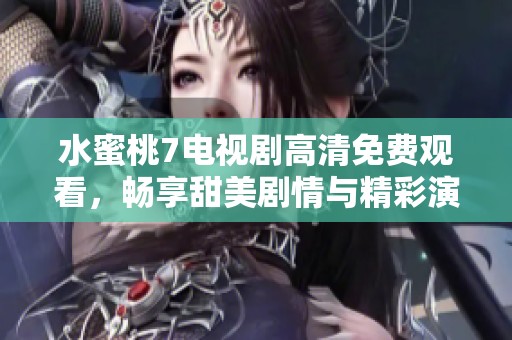 水蜜桃7电视剧高清免费观看，畅享甜美剧情与精彩演出
