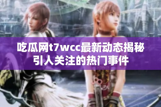 吃瓜网t7wcc最新动态揭秘引人关注的热门事件