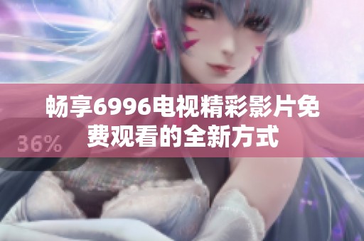 畅享6996电视精彩影片免费观看的全新方式