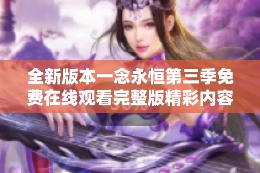 全新版本一念永恒第三季免费在线观看完整版精彩内容解锁