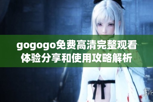 gogogo免费高清完整观看体验分享和使用攻略解析