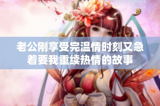 老公刚享受完温情时刻又急着要我重续热情的故事