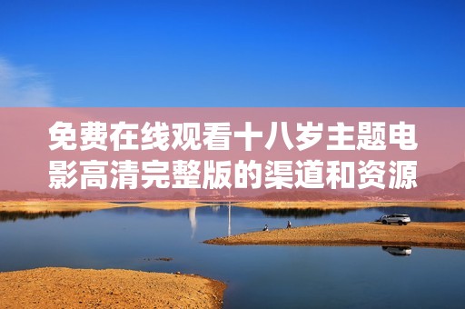 免费在线观看十八岁主题电影高清完整版的渠道和资源分享