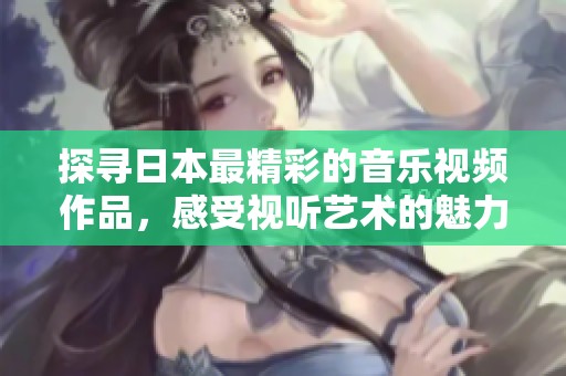 探寻日本最精彩的音乐视频作品，感受视听艺术的魅力与创新
