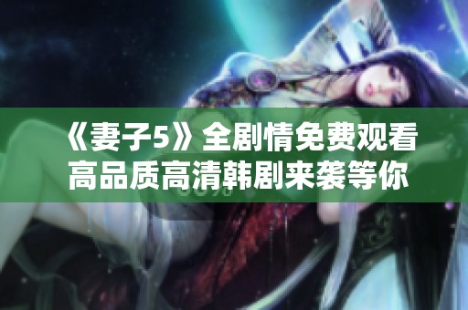 《妻子5》全剧情免费观看 高品质高清韩剧来袭等你欣赏