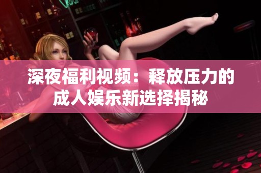 深夜福利视频：释放压力的成人娱乐新选择揭秘