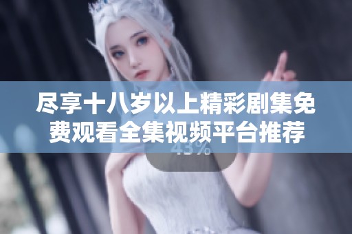 尽享十八岁以上精彩剧集免费观看全集视频平台推荐