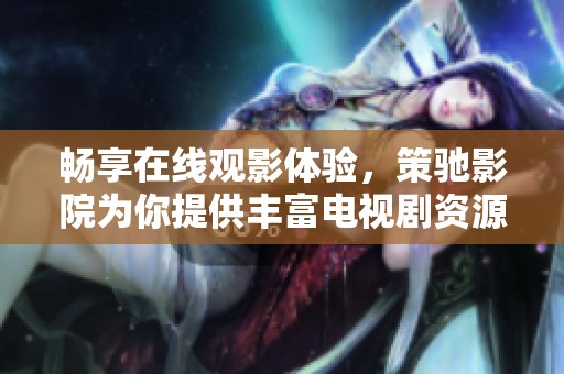 畅享在线观影体验，策驰影院为你提供丰富电视剧资源