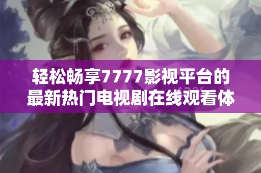 轻松畅享7777影视平台的最新热门电视剧在线观看体验