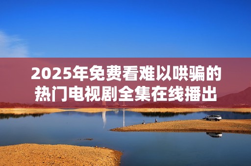 2025年免费看难以哄骗的热门电视剧全集在线播出