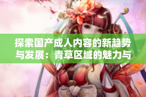 探索国产成人内容的新趋势与发展：青草区域的魅力与创新