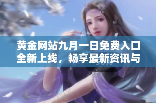 黄金网站九月一日免费入口全新上线，畅享最新资讯与服务