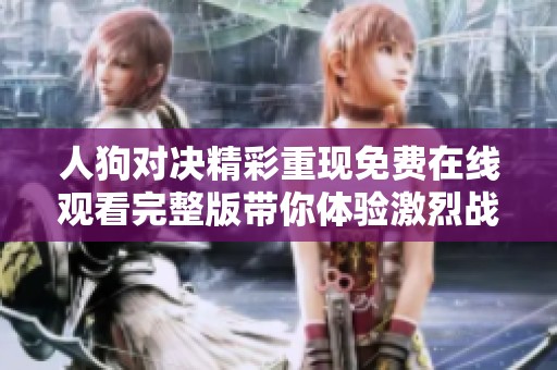 人狗对决精彩重现免费在线观看完整版带你体验激烈战斗场面