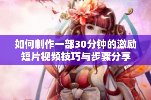 如何制作一部30分钟的激励短片视频技巧与步骤分享