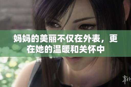 妈妈的美丽不仅在外表，更在她的温暖和关怀中
