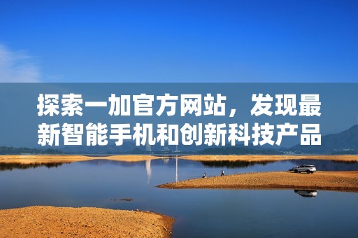 探索一加官方网站，发现最新智能手机和创新科技产品的精彩世界
