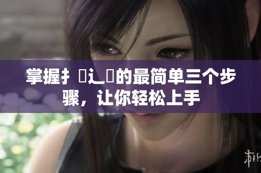 掌握扌喿辶畐的最简单三个步骤，让你轻松上手