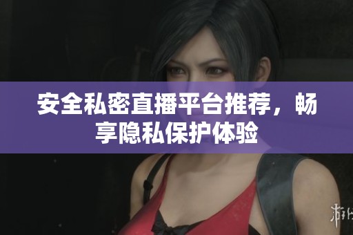 安全私密直播平台推荐，畅享隐私保护体验