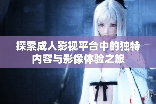 探索成人影视平台中的独特内容与影像体验之旅