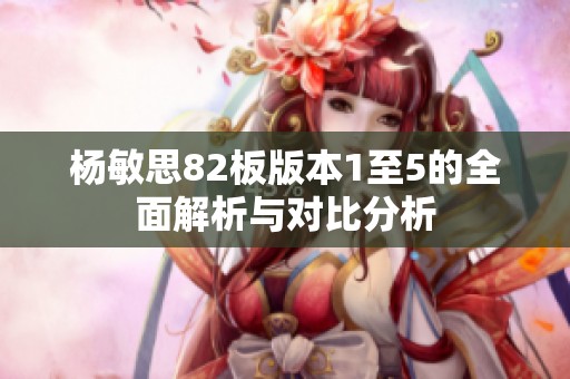 杨敏思82板版本1至5的全面解析与对比分析