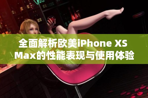全面解析欧美iPhone XS Max的性能表现与使用体验