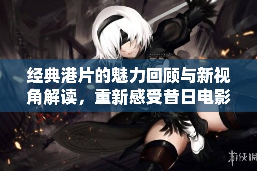 经典港片的魅力回顾与新视角解读，重新感受昔日电影的风采