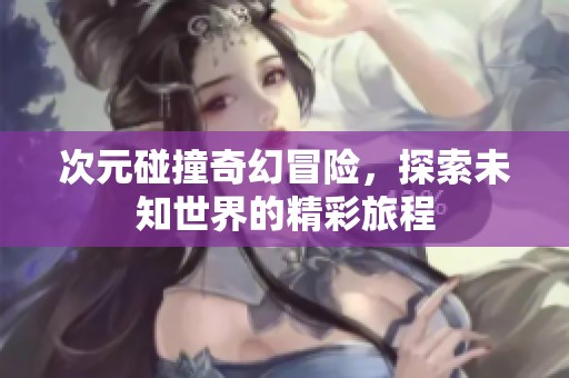 次元碰撞奇幻冒险，探索未知世界的精彩旅程