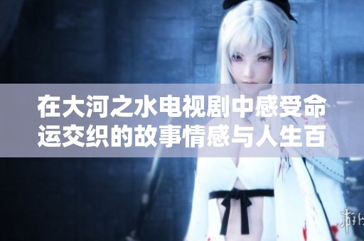 在大河之水电视剧中感受命运交织的故事情感与人生百态