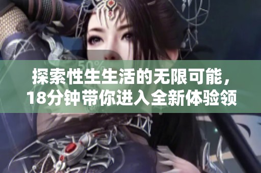 探索性生生活的无限可能，18分钟带你进入全新体验领域