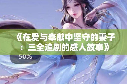 《在爱与奉献中坚守的妻子：三全追剧的感人故事》