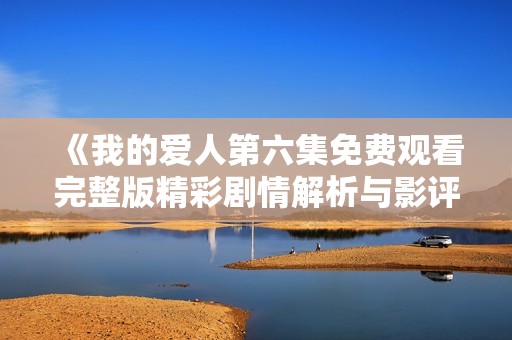《我的爱人第六集免费观看完整版精彩剧情解析与影评》