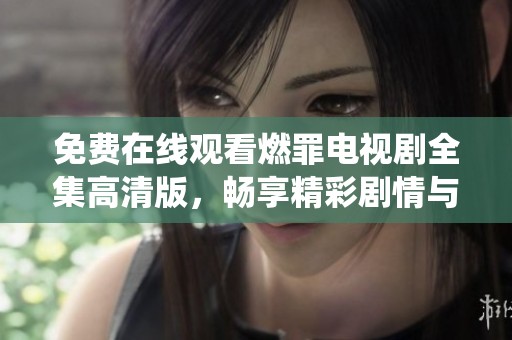 免费在线观看燃罪电视剧全集高清版，畅享精彩剧情与动人演绎