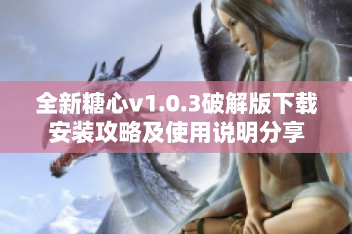 全新糖心v1.0.3破解版下载安装攻略及使用说明分享
