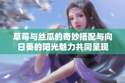 草莓与丝瓜的奇妙搭配与向日葵的阳光魅力共同呈现