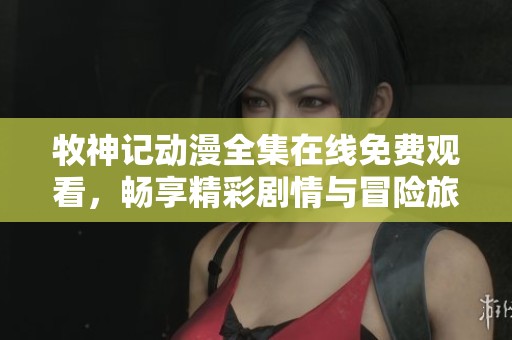 牧神记动漫全集在线免费观看，畅享精彩剧情与冒险旅程