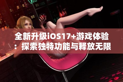 全新升级iOS17+游戏体验：探索独特功能与释放无限潜力