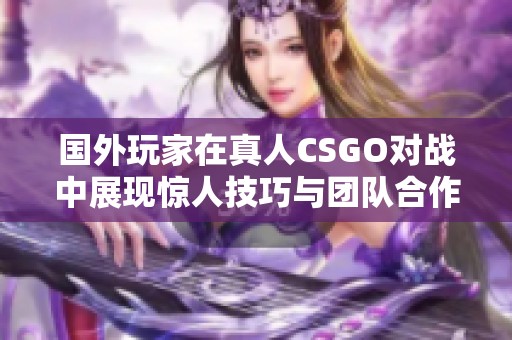 国外玩家在真人CSGO对战中展现惊人技巧与团队合作