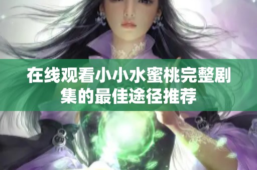 在线观看小小水蜜桃完整剧集的最佳途径推荐