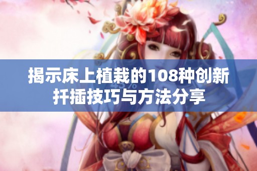 揭示床上植栽的108种创新扦插技巧与方法分享