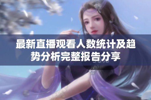 最新直播观看人数统计及趋势分析完整报告分享