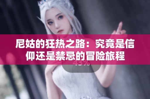 尼姑的狂热之路：究竟是信仰还是禁忌的冒险旅程